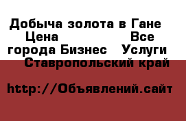 Добыча золота в Гане › Цена ­ 1 000 000 - Все города Бизнес » Услуги   . Ставропольский край